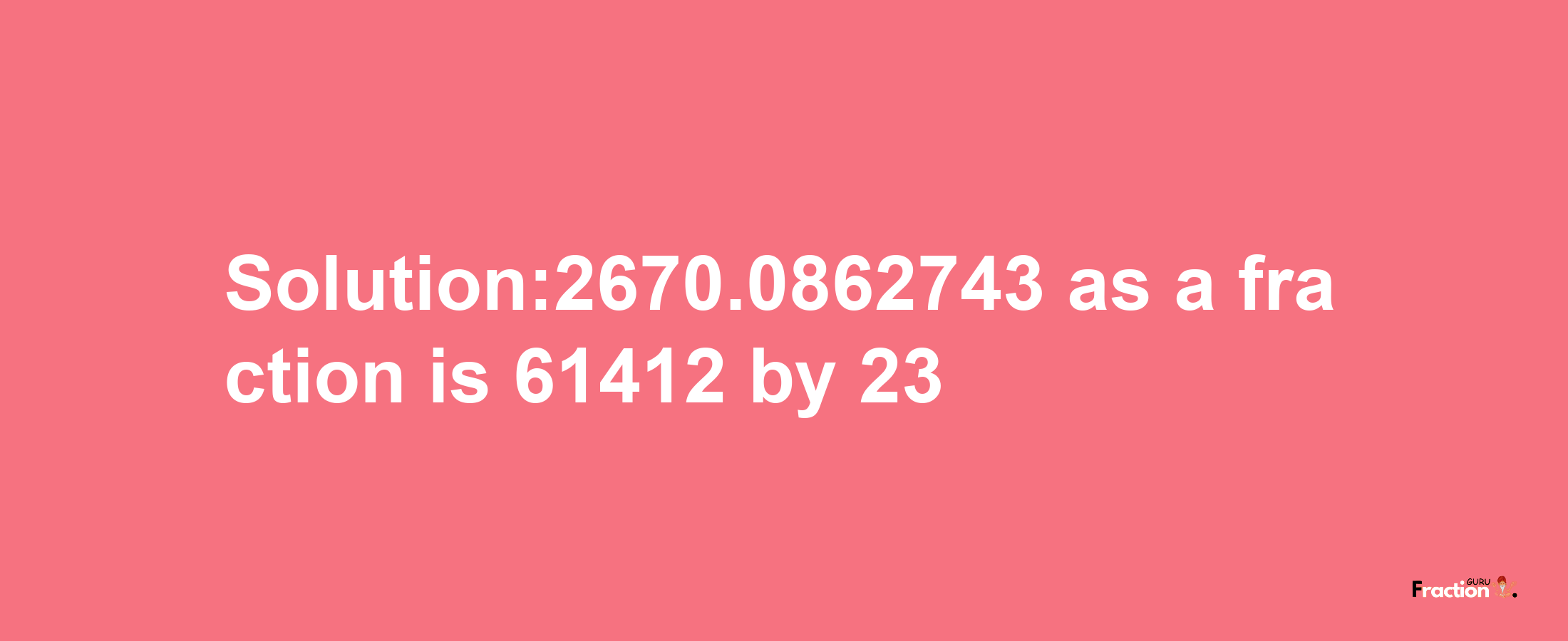 Solution:2670.0862743 as a fraction is 61412/23