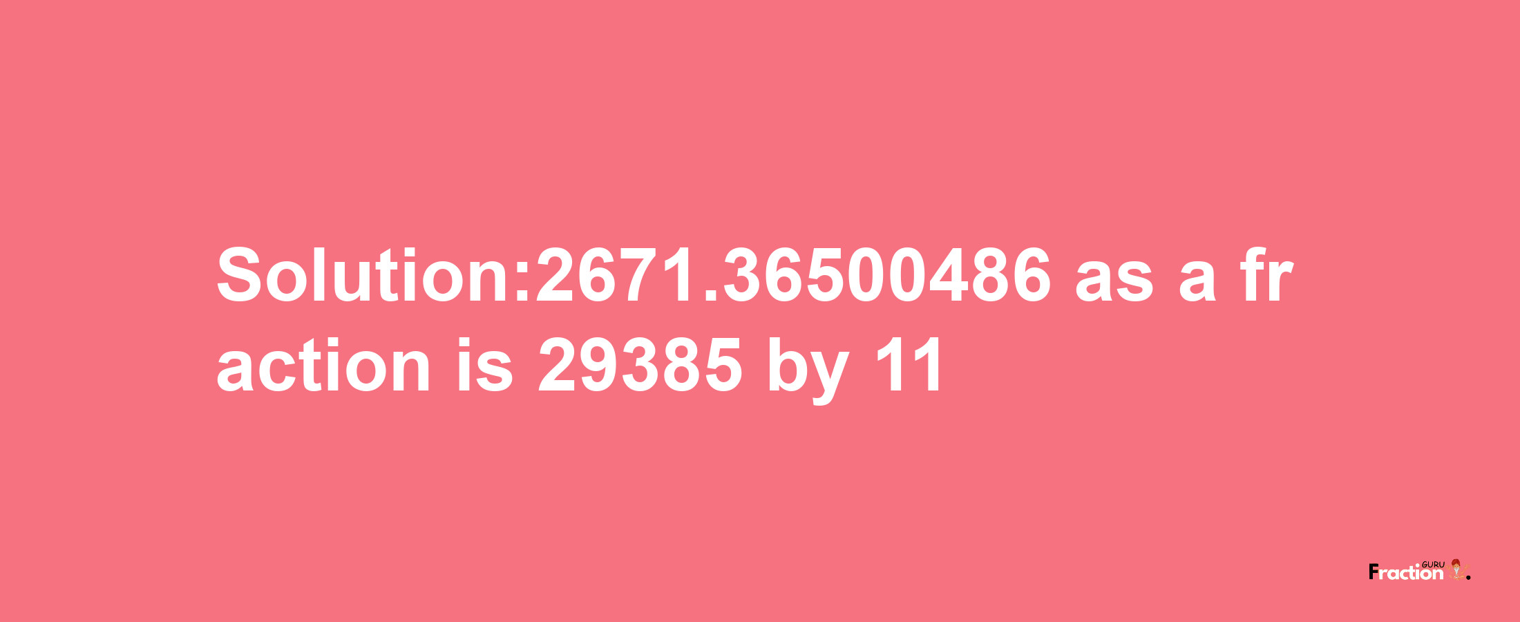 Solution:2671.36500486 as a fraction is 29385/11