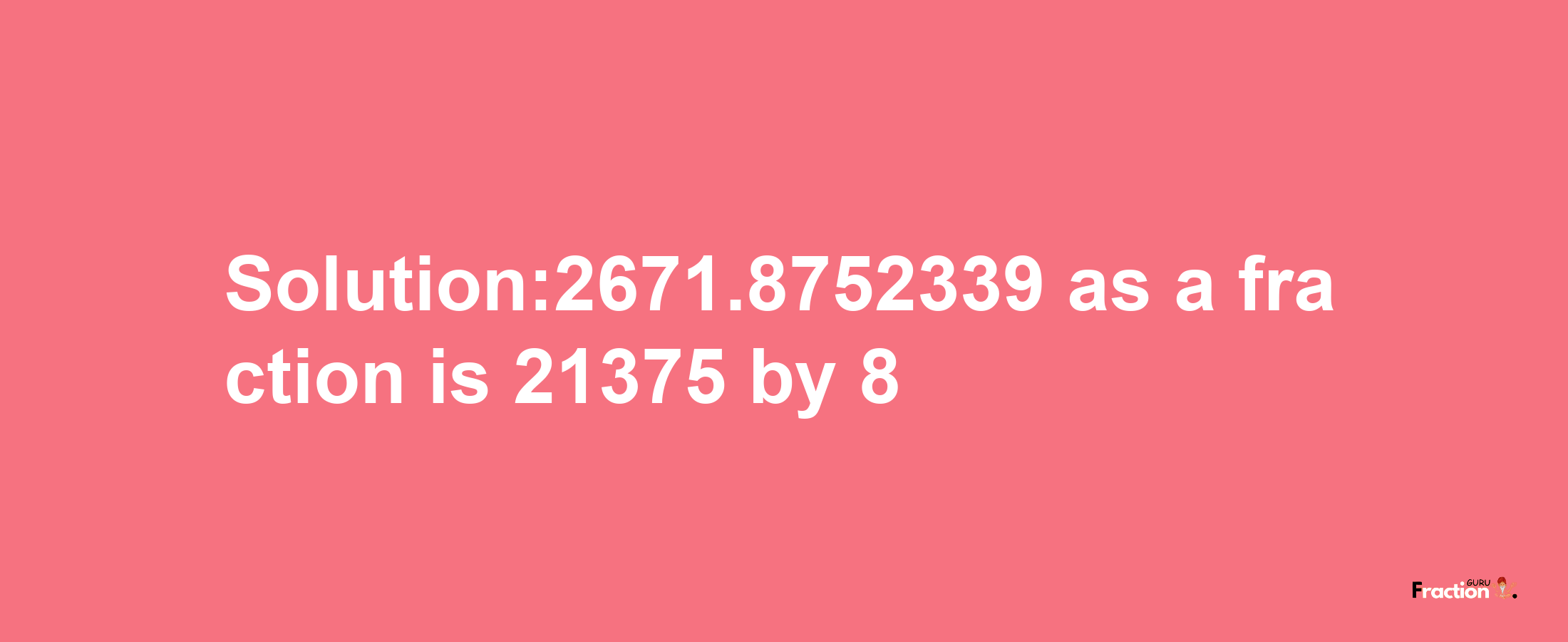 Solution:2671.8752339 as a fraction is 21375/8