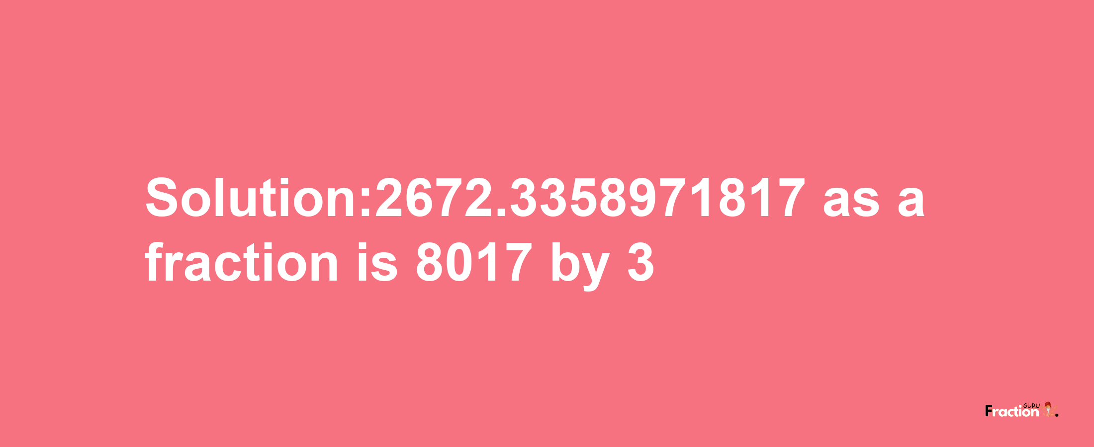 Solution:2672.3358971817 as a fraction is 8017/3