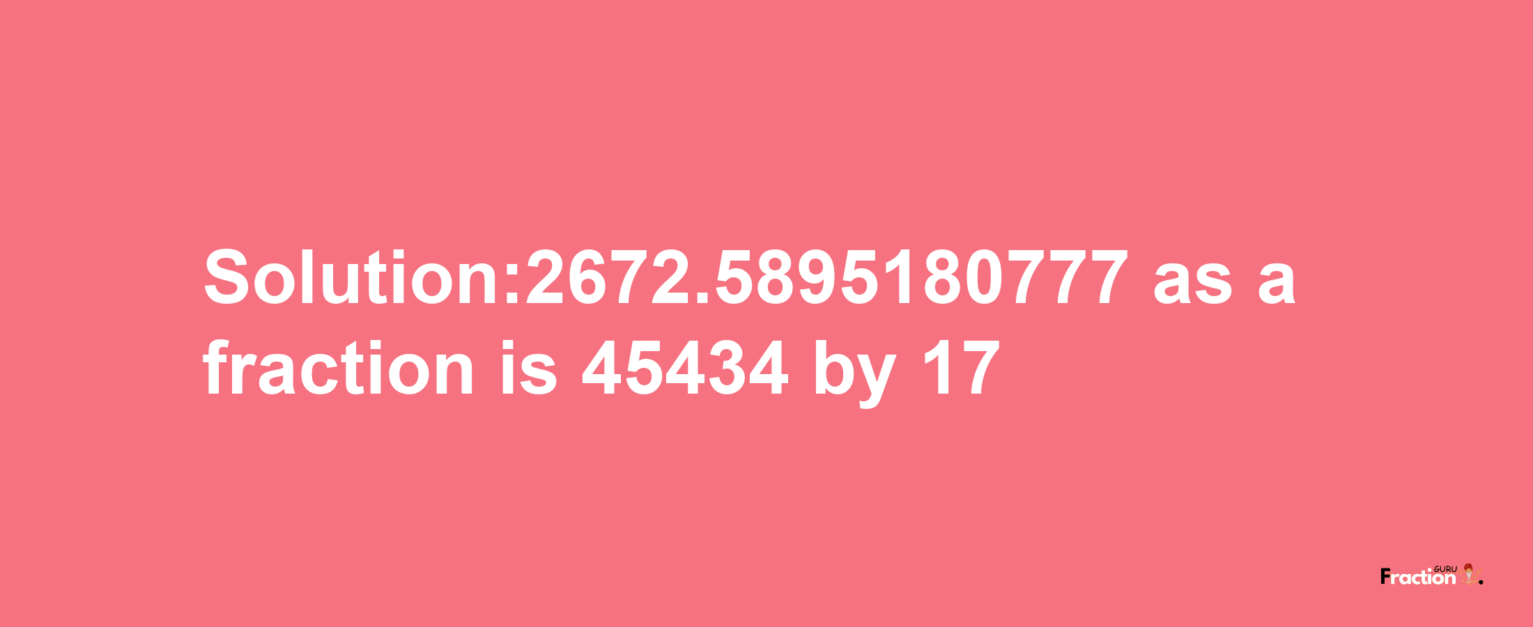 Solution:2672.5895180777 as a fraction is 45434/17