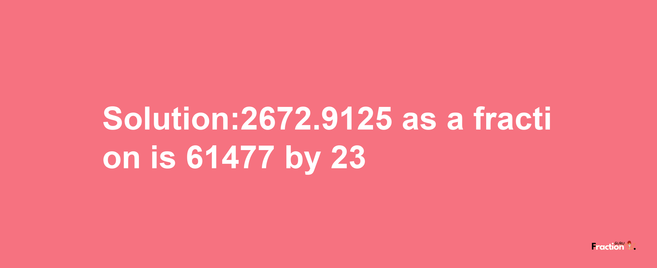 Solution:2672.9125 as a fraction is 61477/23