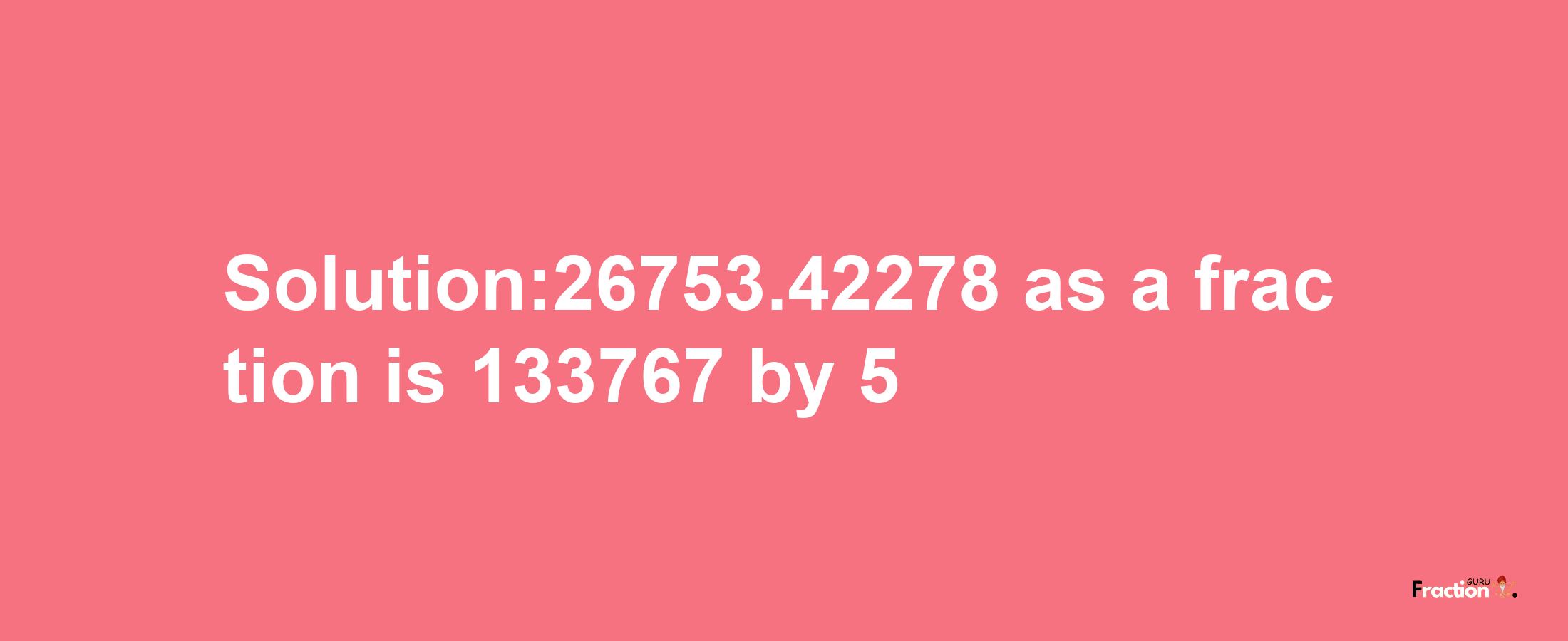 Solution:26753.42278 as a fraction is 133767/5