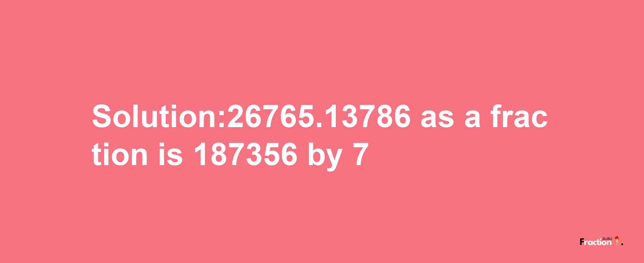 Solution:26765.13786 as a fraction is 187356/7