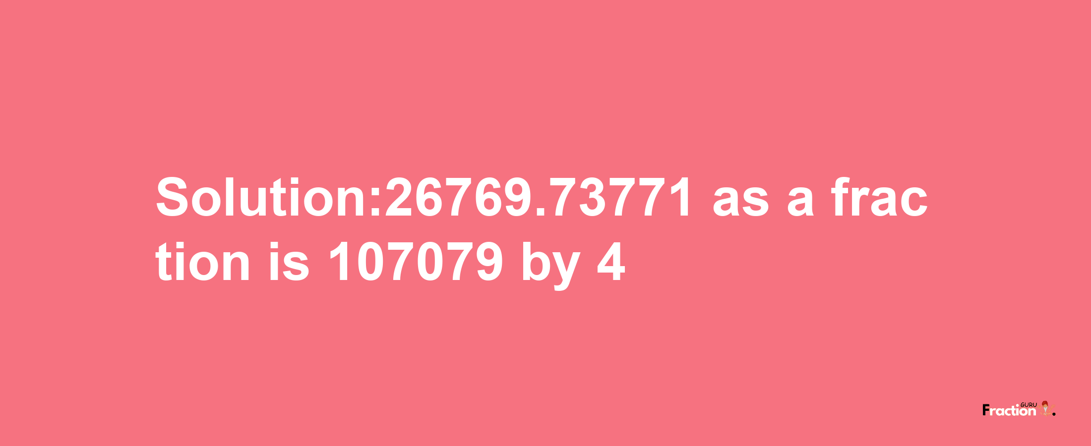 Solution:26769.73771 as a fraction is 107079/4