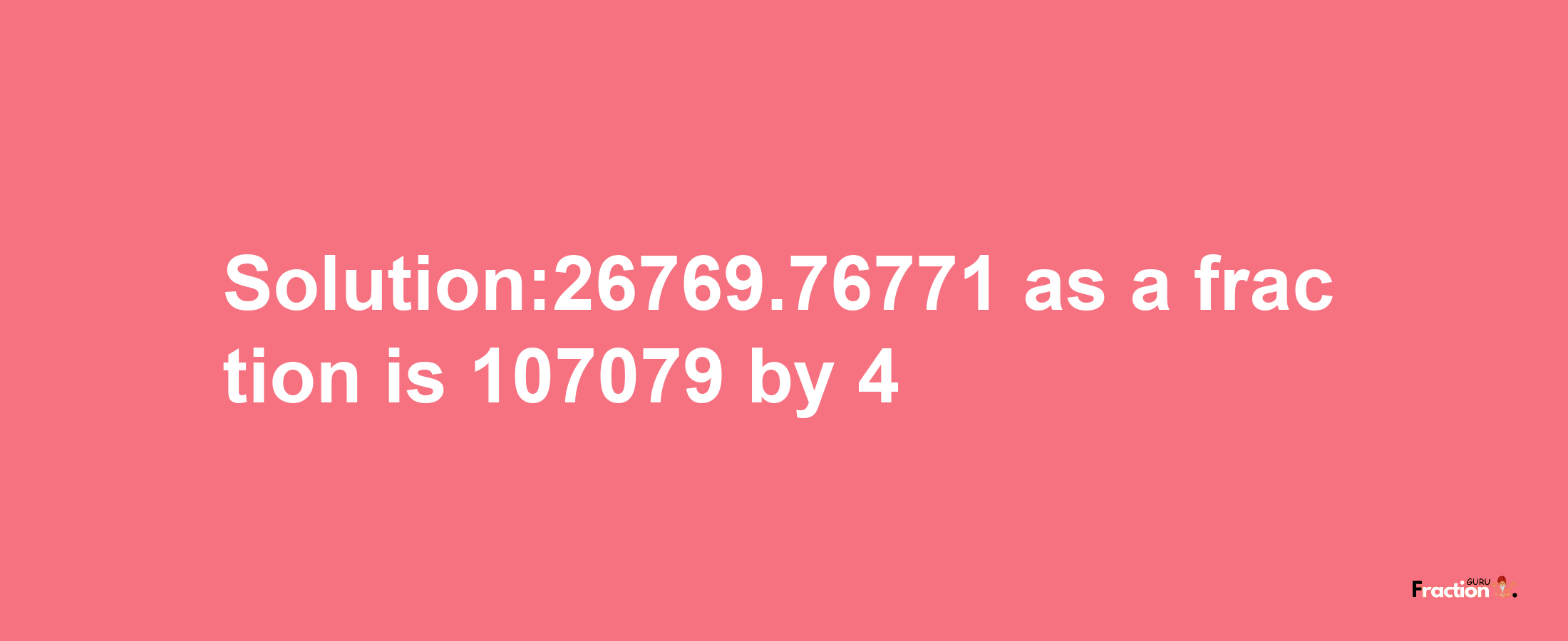 Solution:26769.76771 as a fraction is 107079/4