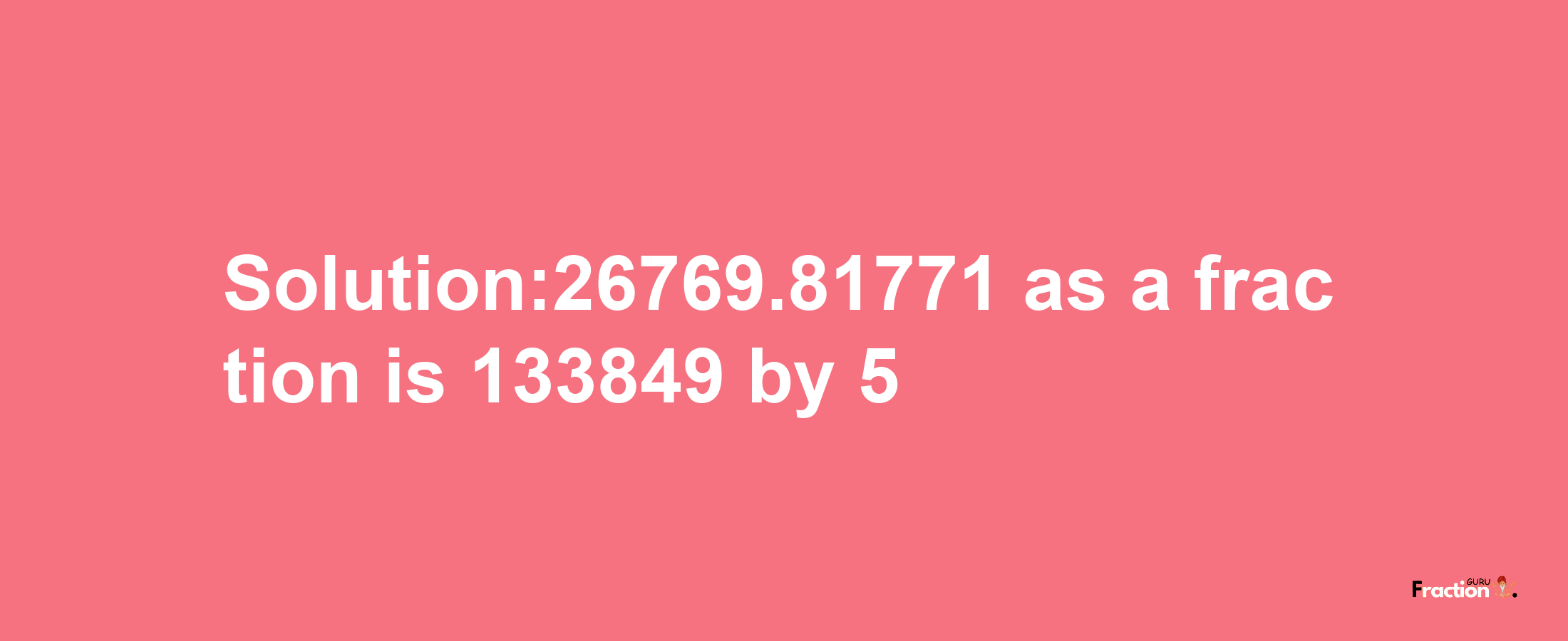 Solution:26769.81771 as a fraction is 133849/5