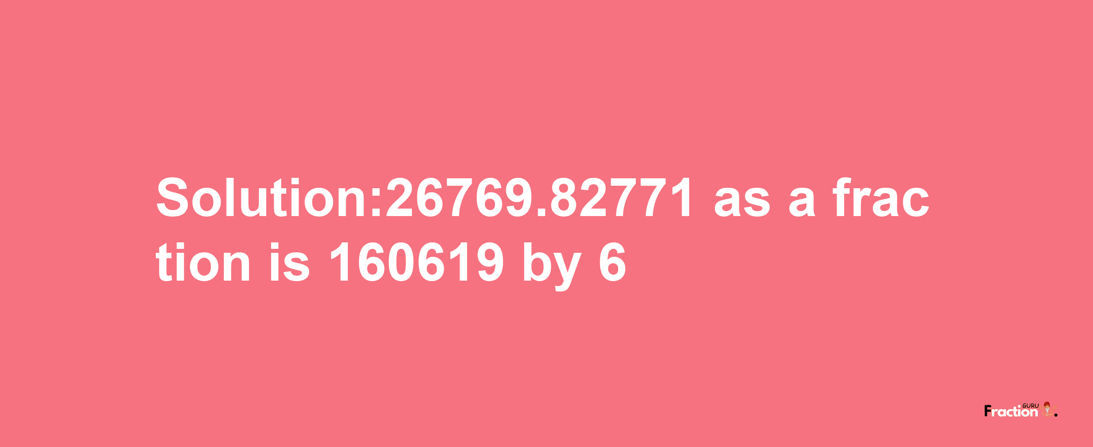 Solution:26769.82771 as a fraction is 160619/6