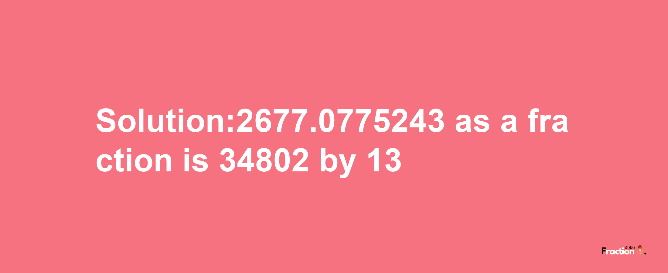 Solution:2677.0775243 as a fraction is 34802/13