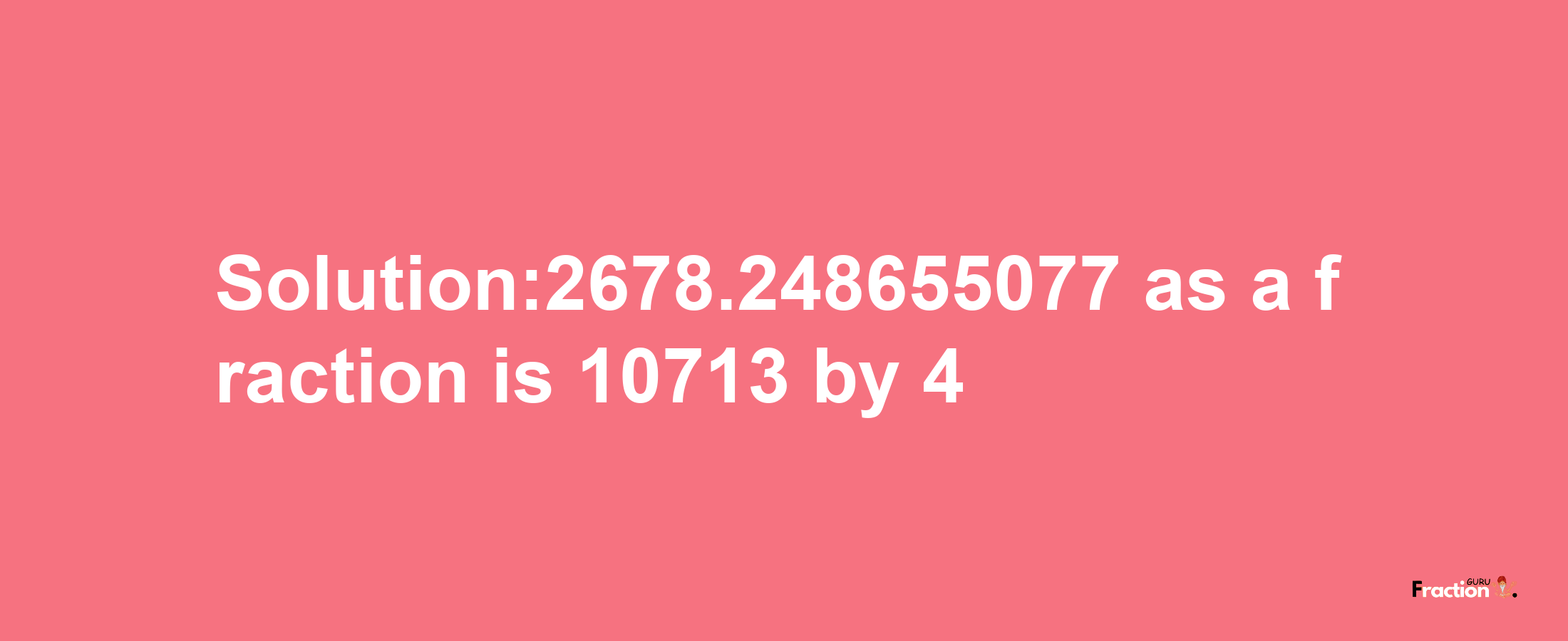 Solution:2678.248655077 as a fraction is 10713/4