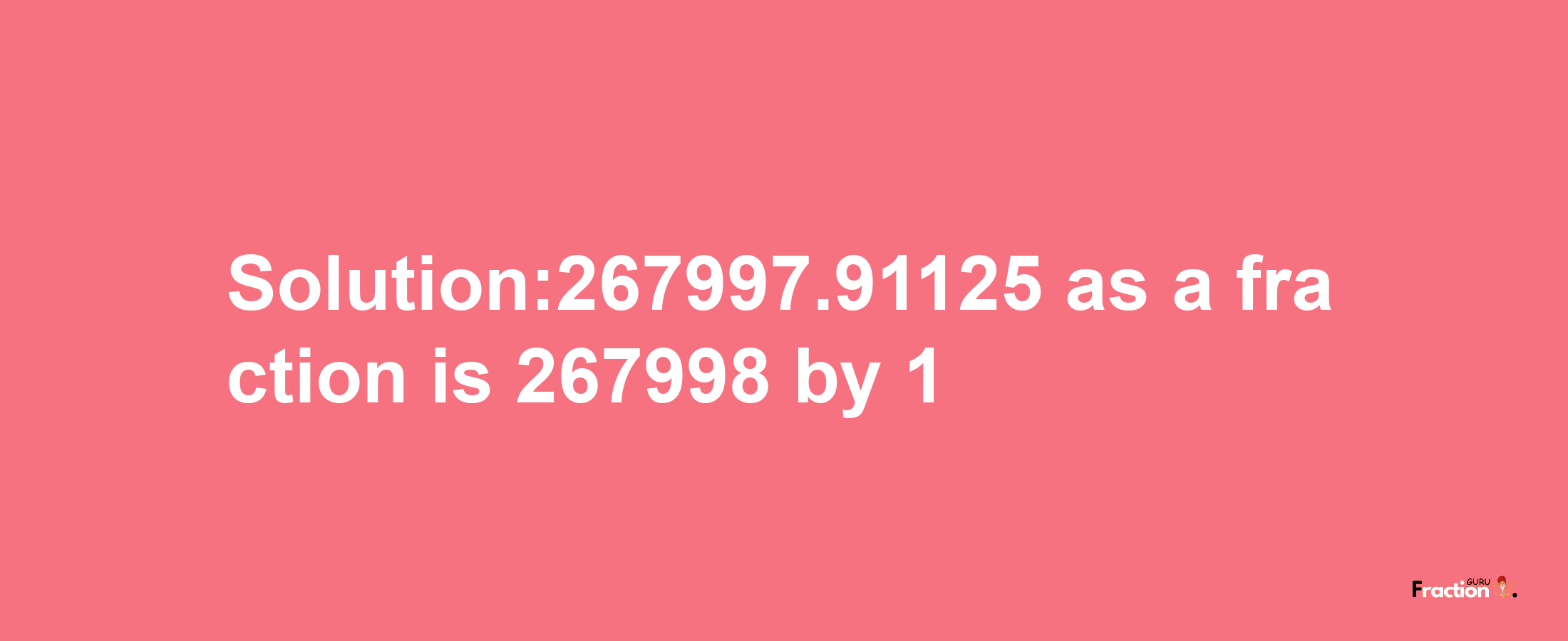 Solution:267997.91125 as a fraction is 267998/1