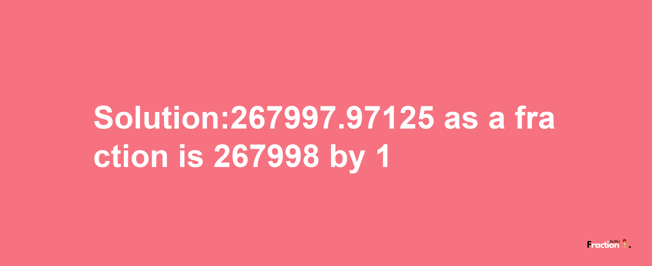 Solution:267997.97125 as a fraction is 267998/1