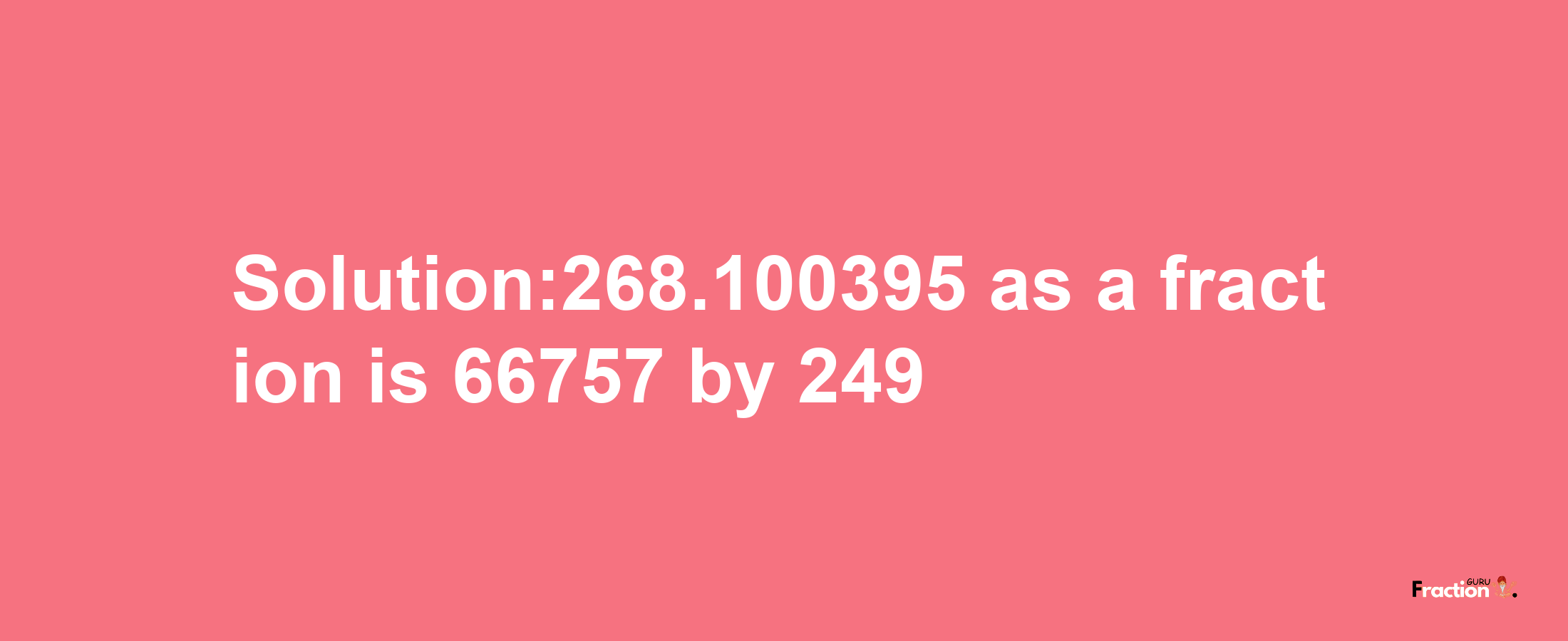 Solution:268.100395 as a fraction is 66757/249