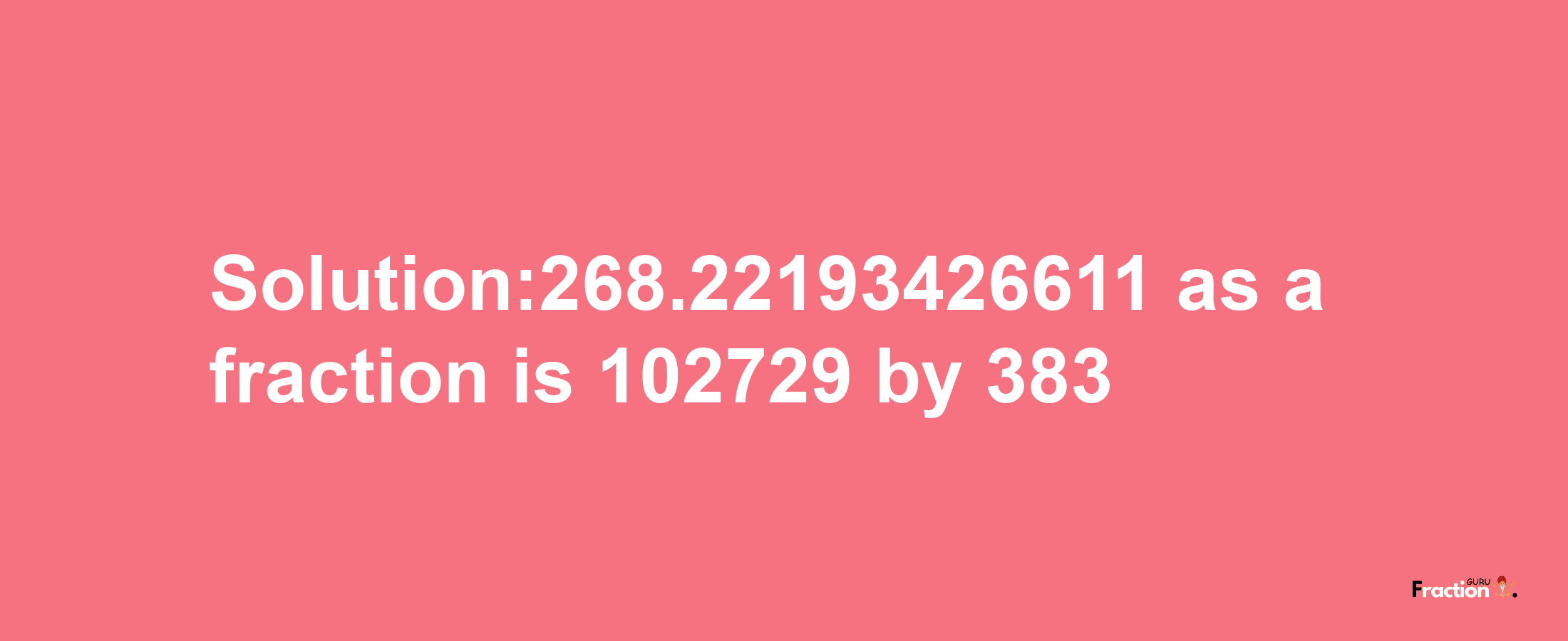 Solution:268.22193426611 as a fraction is 102729/383