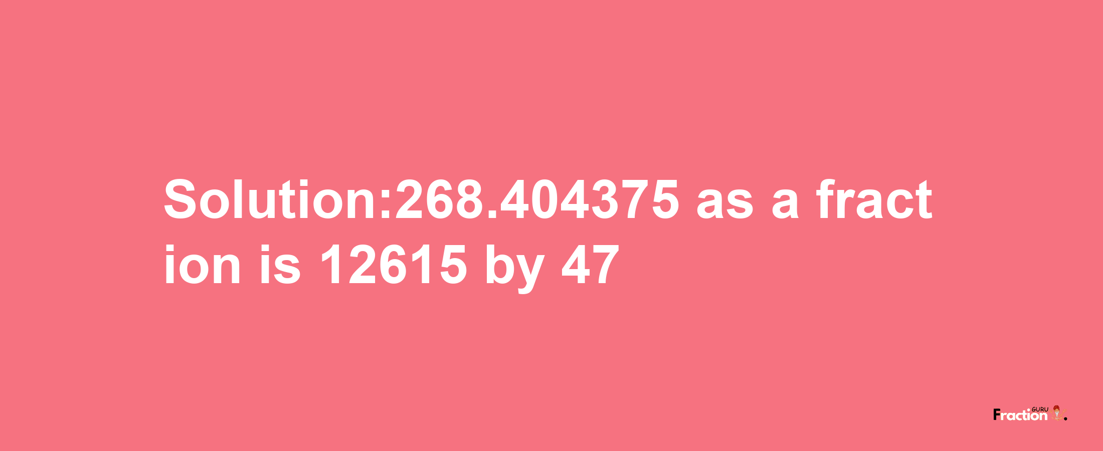 Solution:268.404375 as a fraction is 12615/47