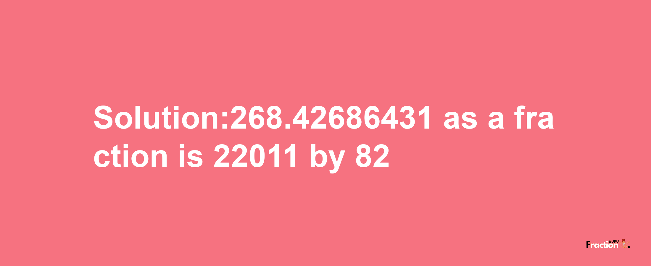 Solution:268.42686431 as a fraction is 22011/82