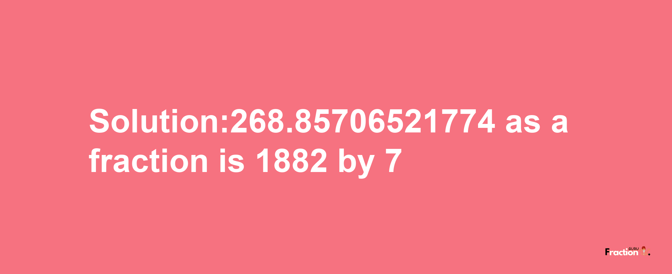 Solution:268.85706521774 as a fraction is 1882/7