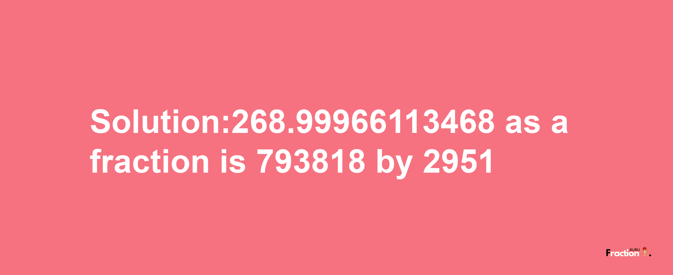 Solution:268.99966113468 as a fraction is 793818/2951