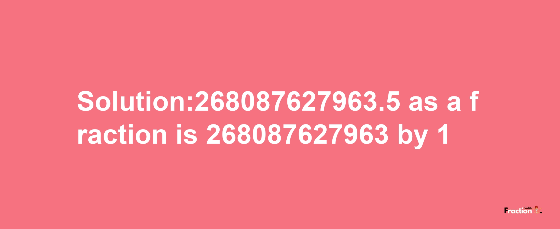 Solution:268087627963.5 as a fraction is 268087627963/1