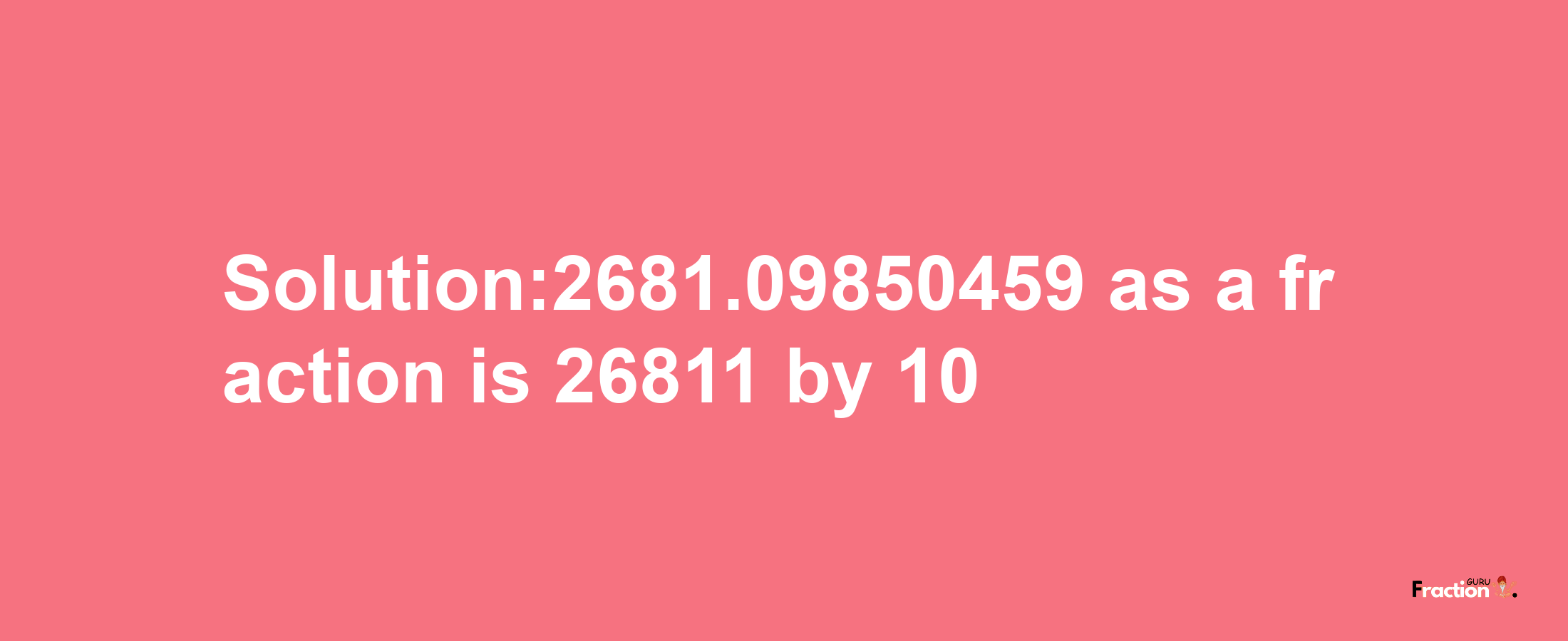 Solution:2681.09850459 as a fraction is 26811/10