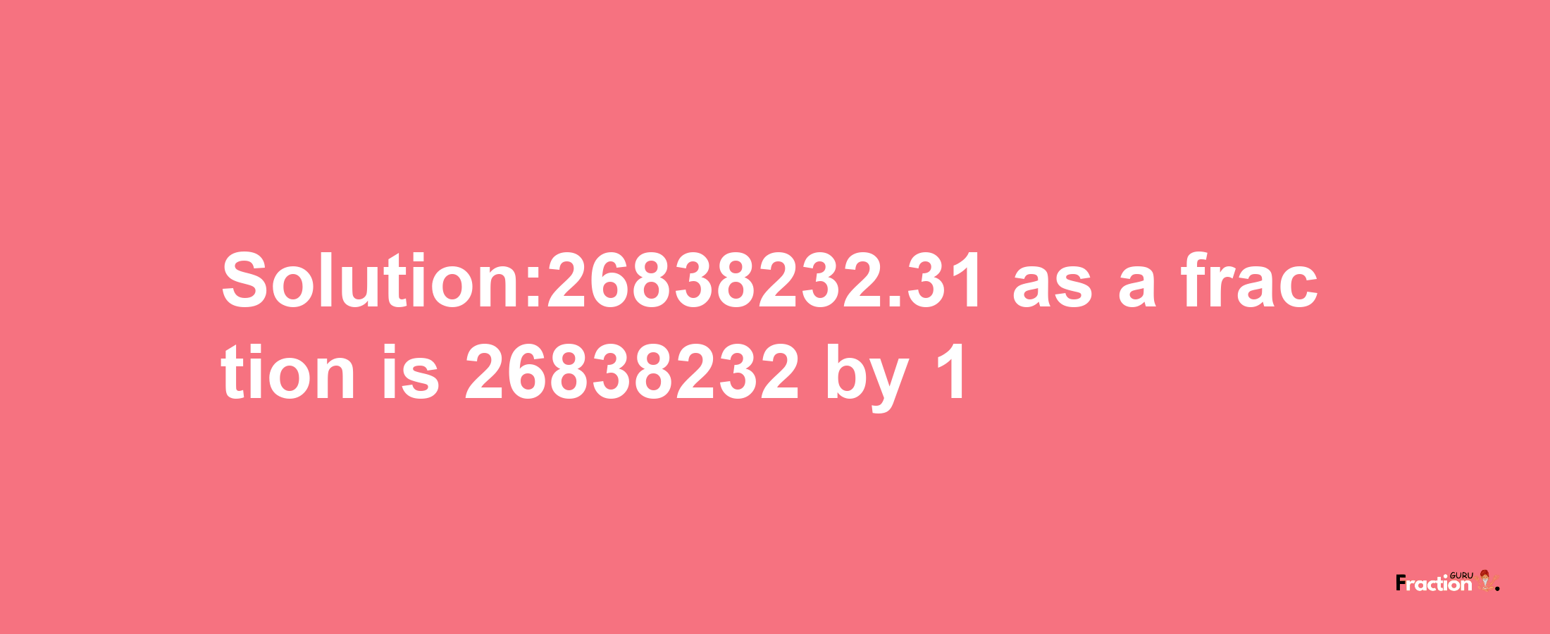 Solution:26838232.31 as a fraction is 26838232/1