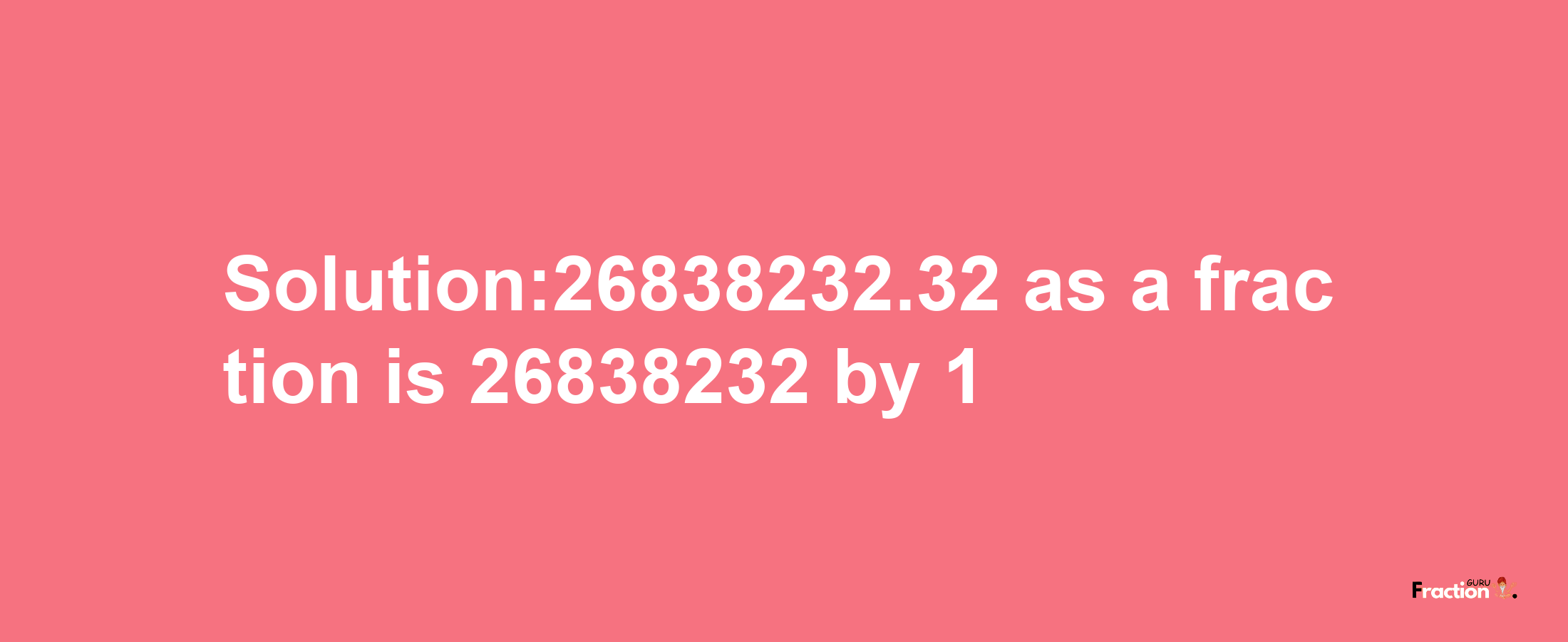 Solution:26838232.32 as a fraction is 26838232/1