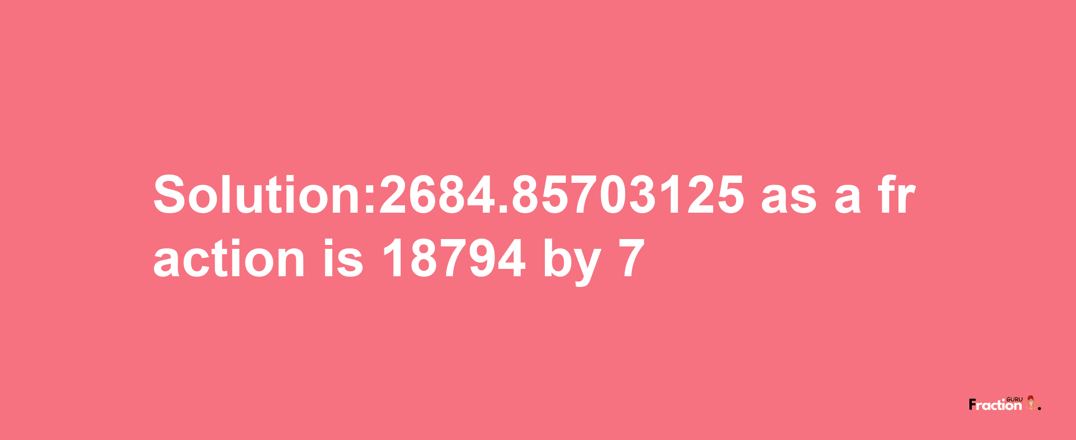 Solution:2684.85703125 as a fraction is 18794/7