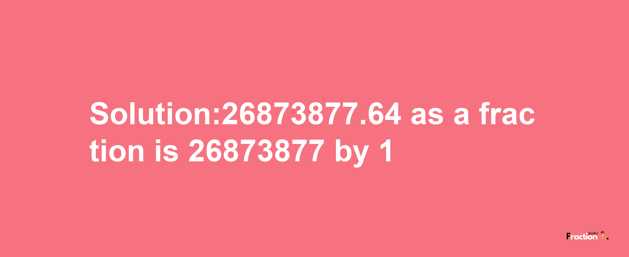 Solution:26873877.64 as a fraction is 26873877/1