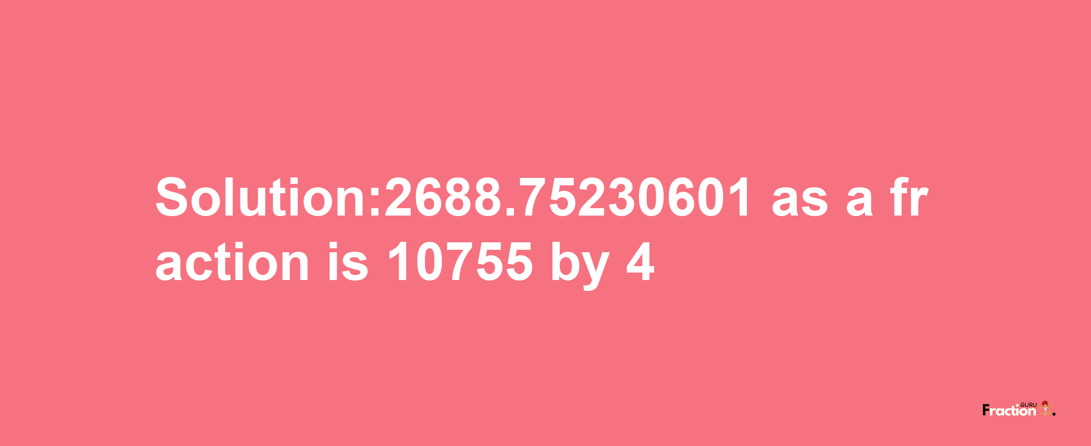 Solution:2688.75230601 as a fraction is 10755/4