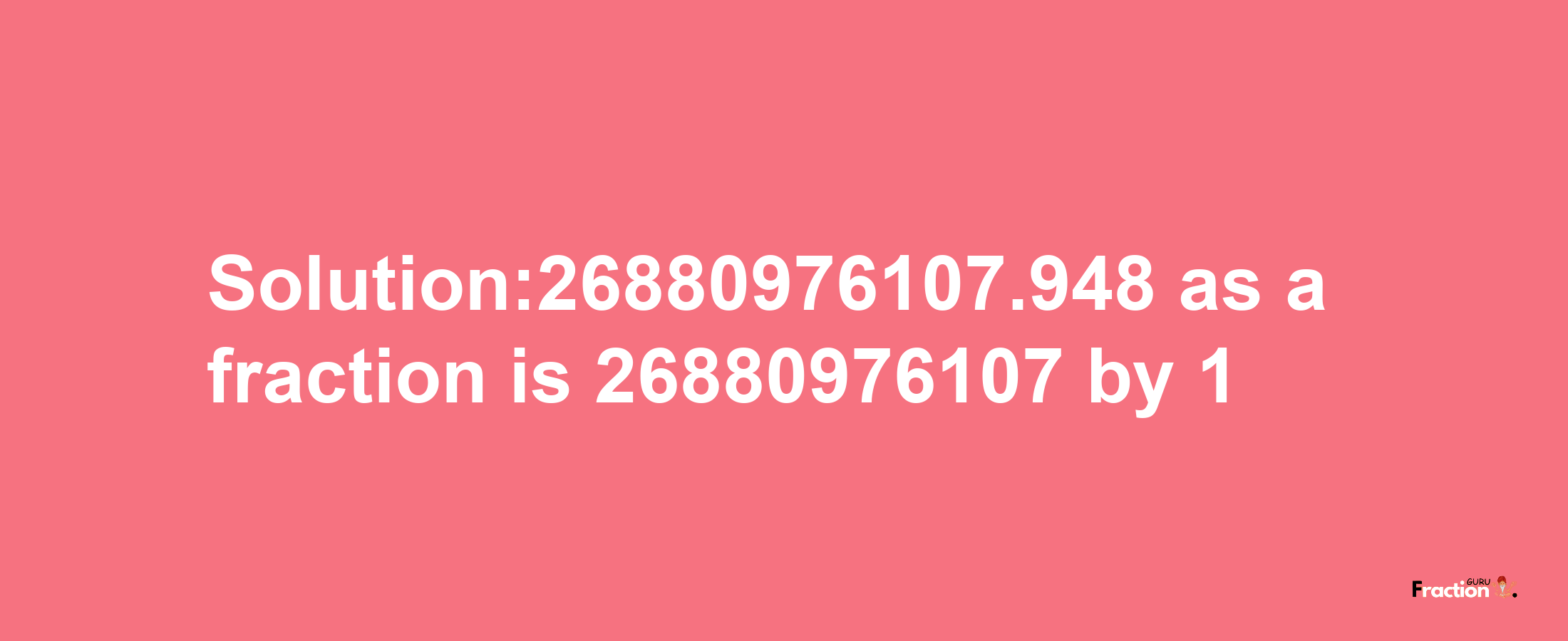 Solution:26880976107.948 as a fraction is 26880976107/1