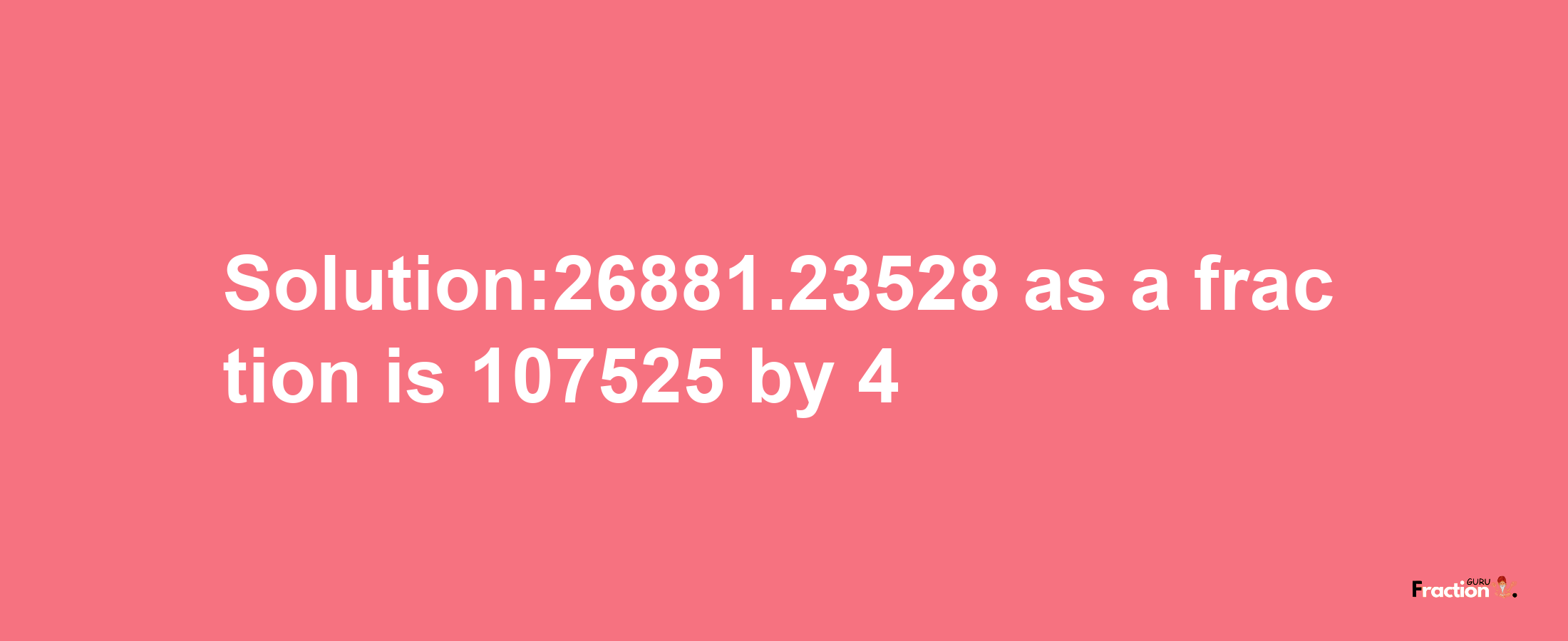 Solution:26881.23528 as a fraction is 107525/4