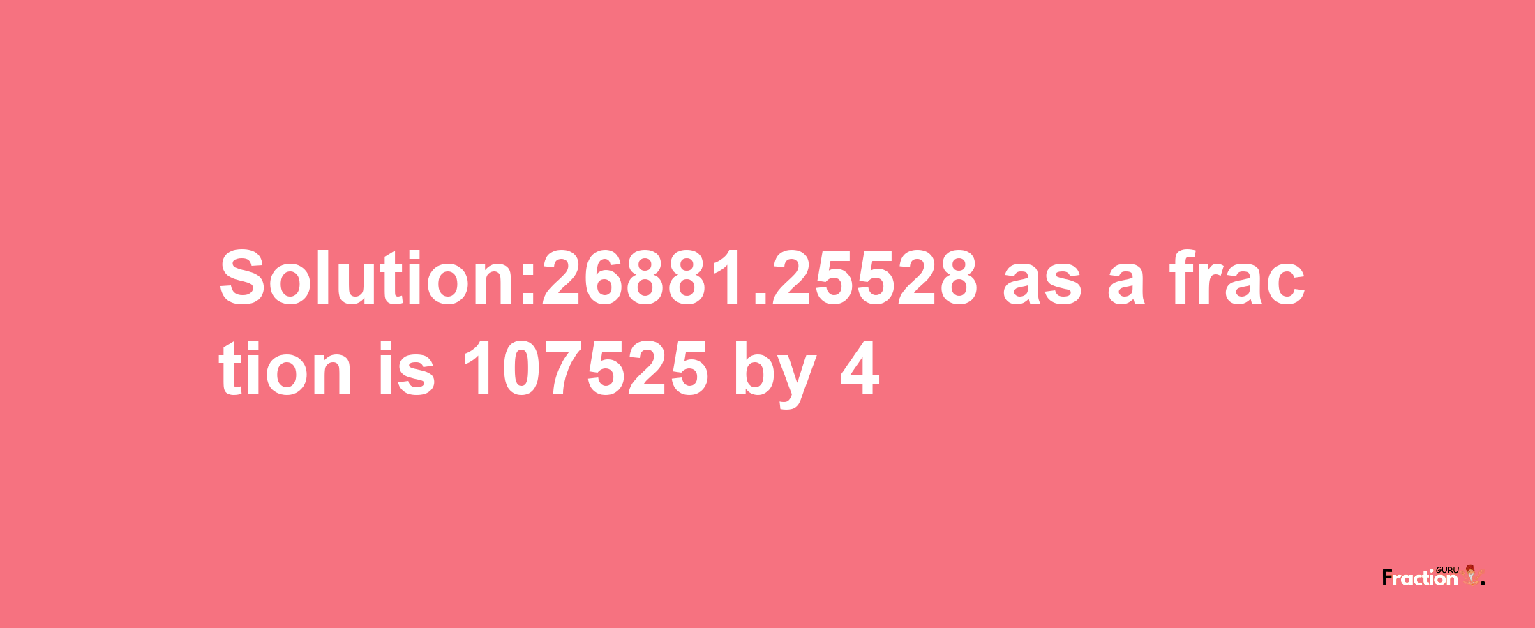 Solution:26881.25528 as a fraction is 107525/4