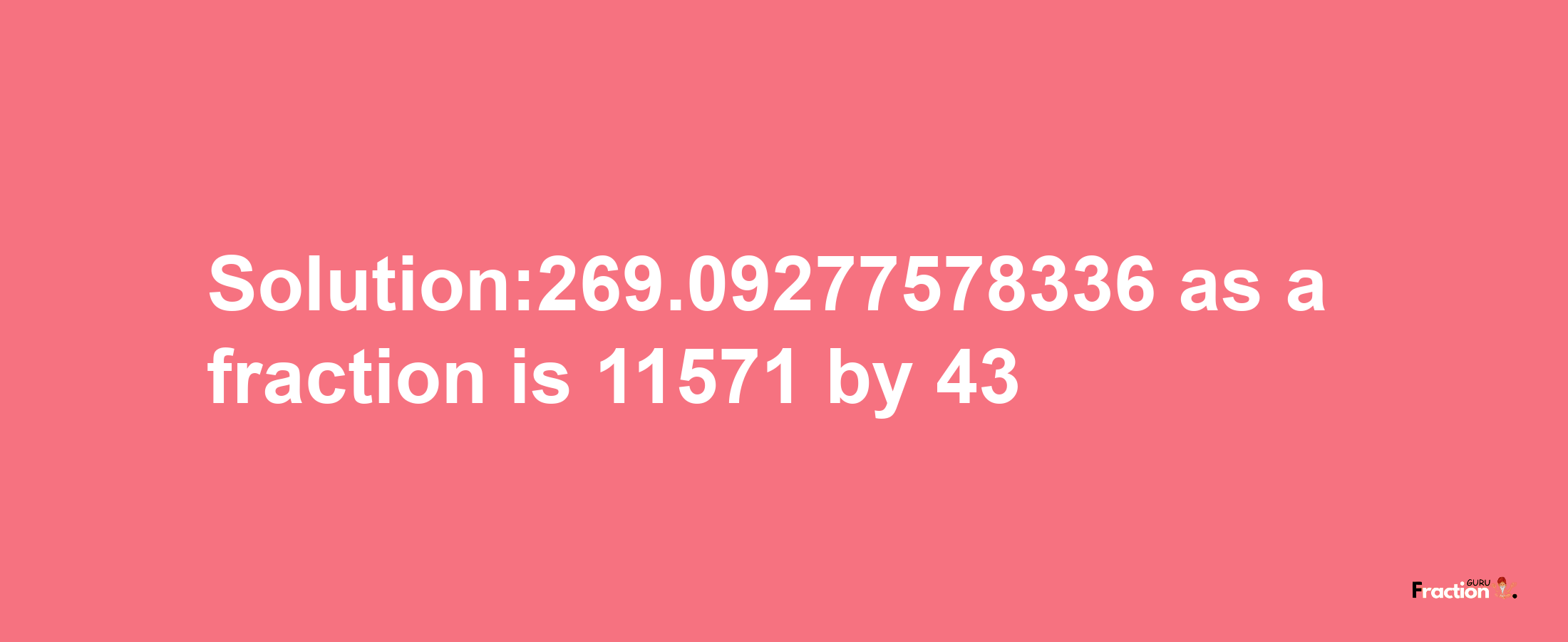 Solution:269.09277578336 as a fraction is 11571/43