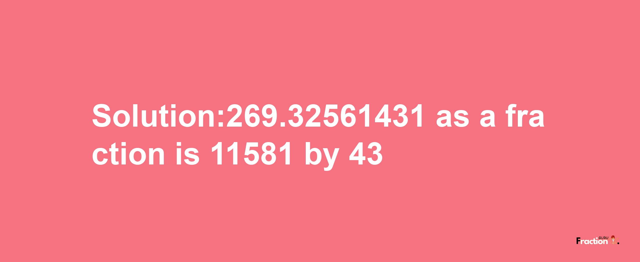 Solution:269.32561431 as a fraction is 11581/43