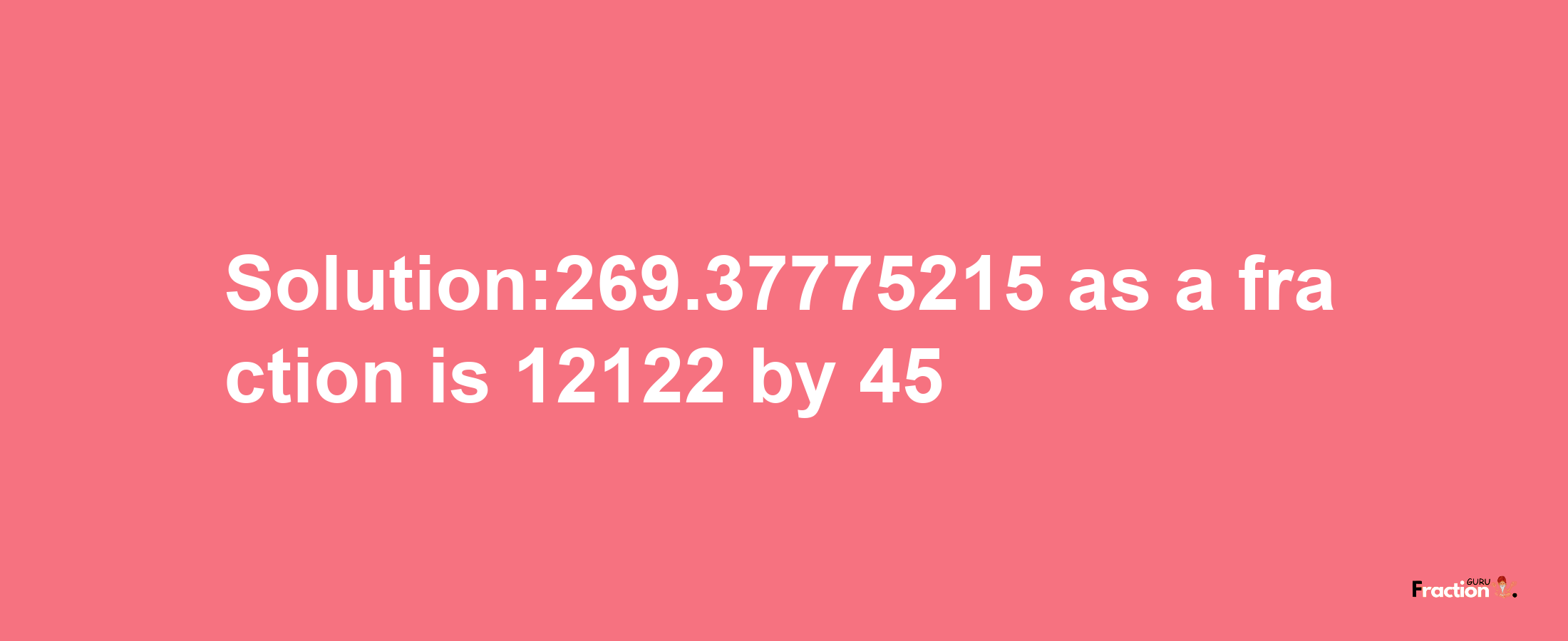 Solution:269.37775215 as a fraction is 12122/45