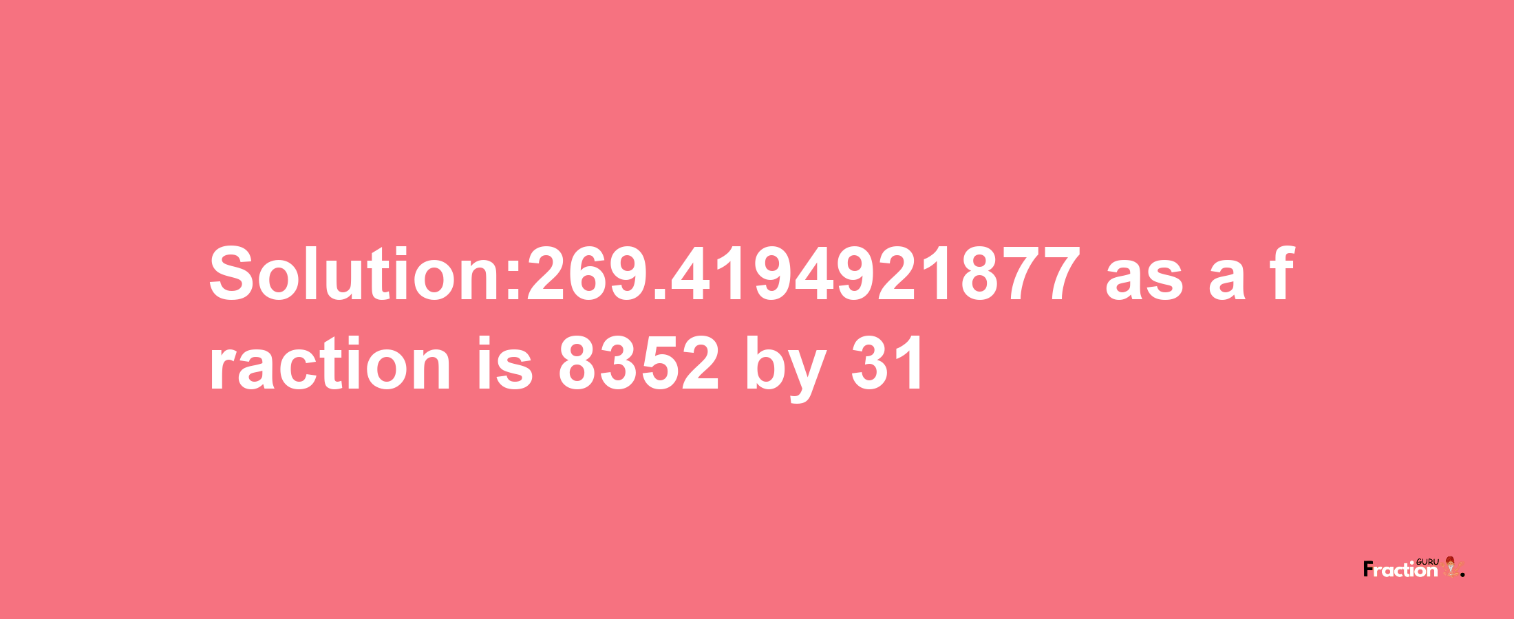 Solution:269.4194921877 as a fraction is 8352/31