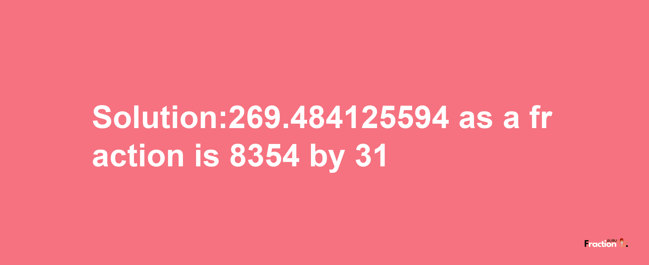 Solution:269.484125594 as a fraction is 8354/31