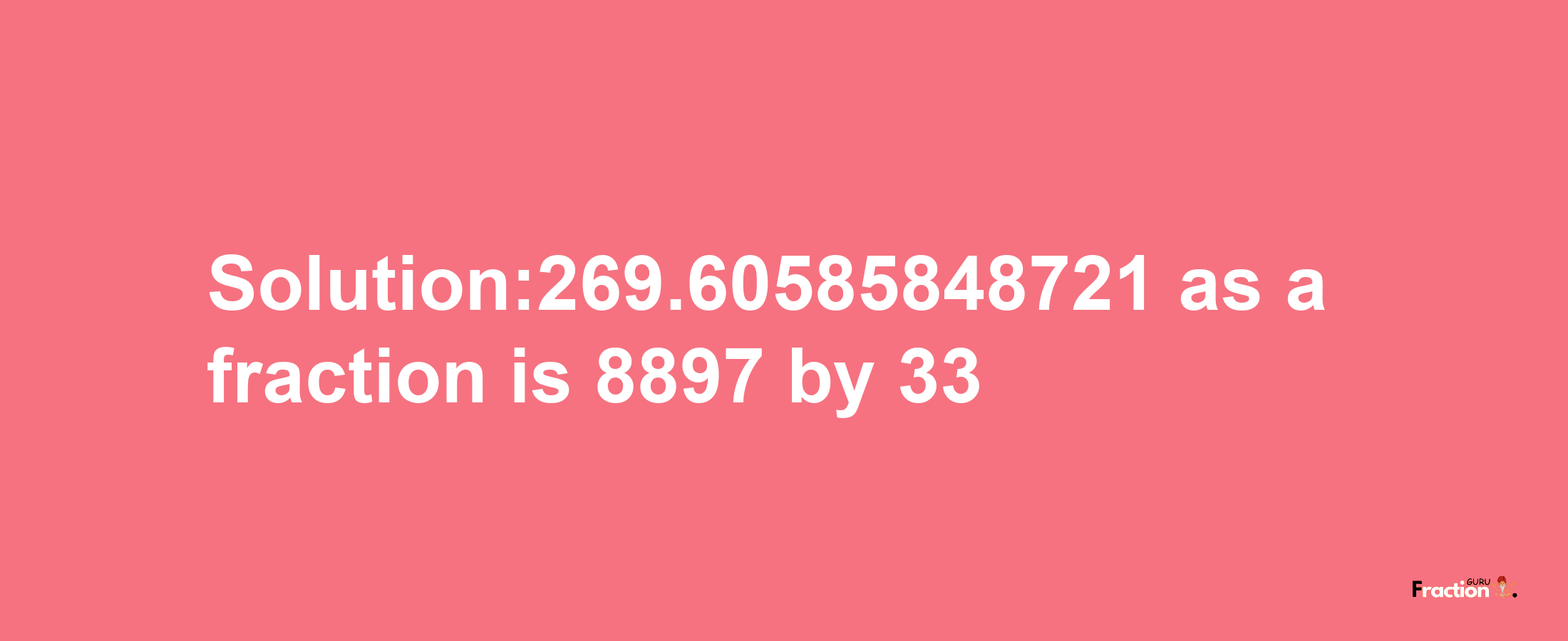 Solution:269.60585848721 as a fraction is 8897/33