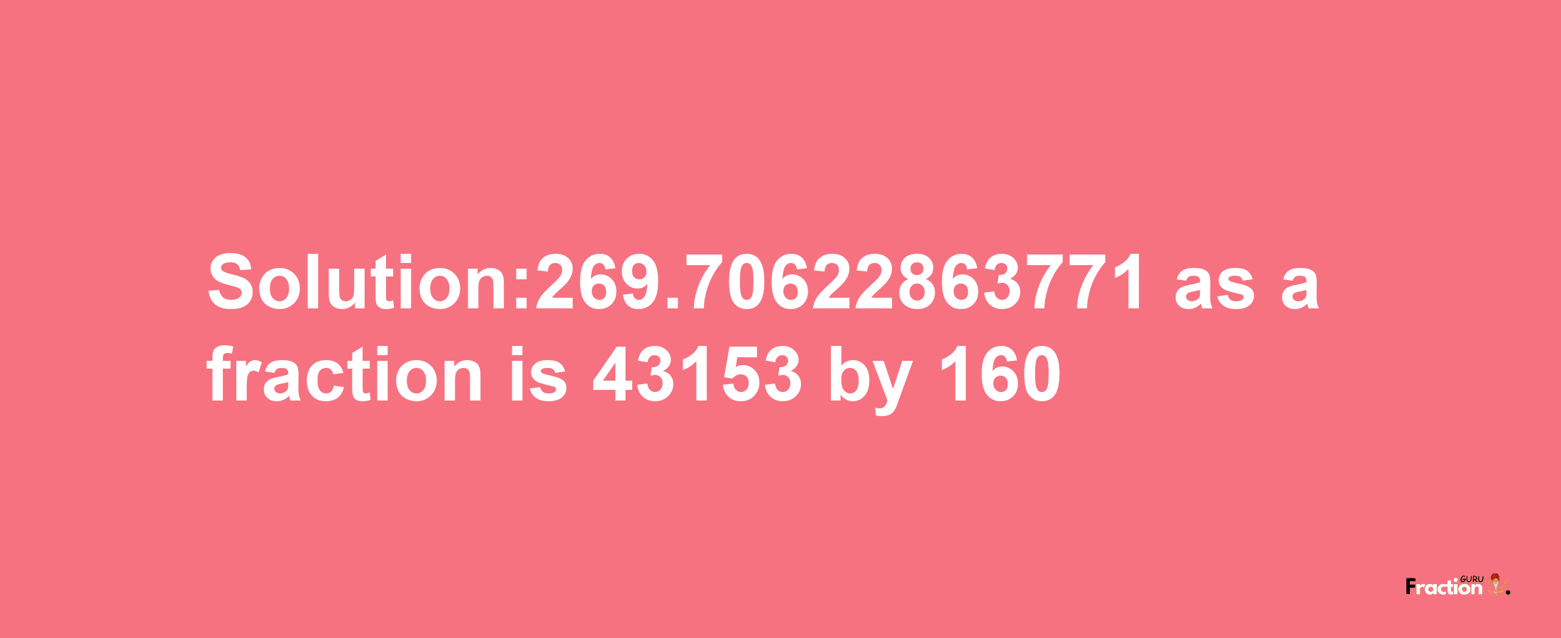 Solution:269.70622863771 as a fraction is 43153/160