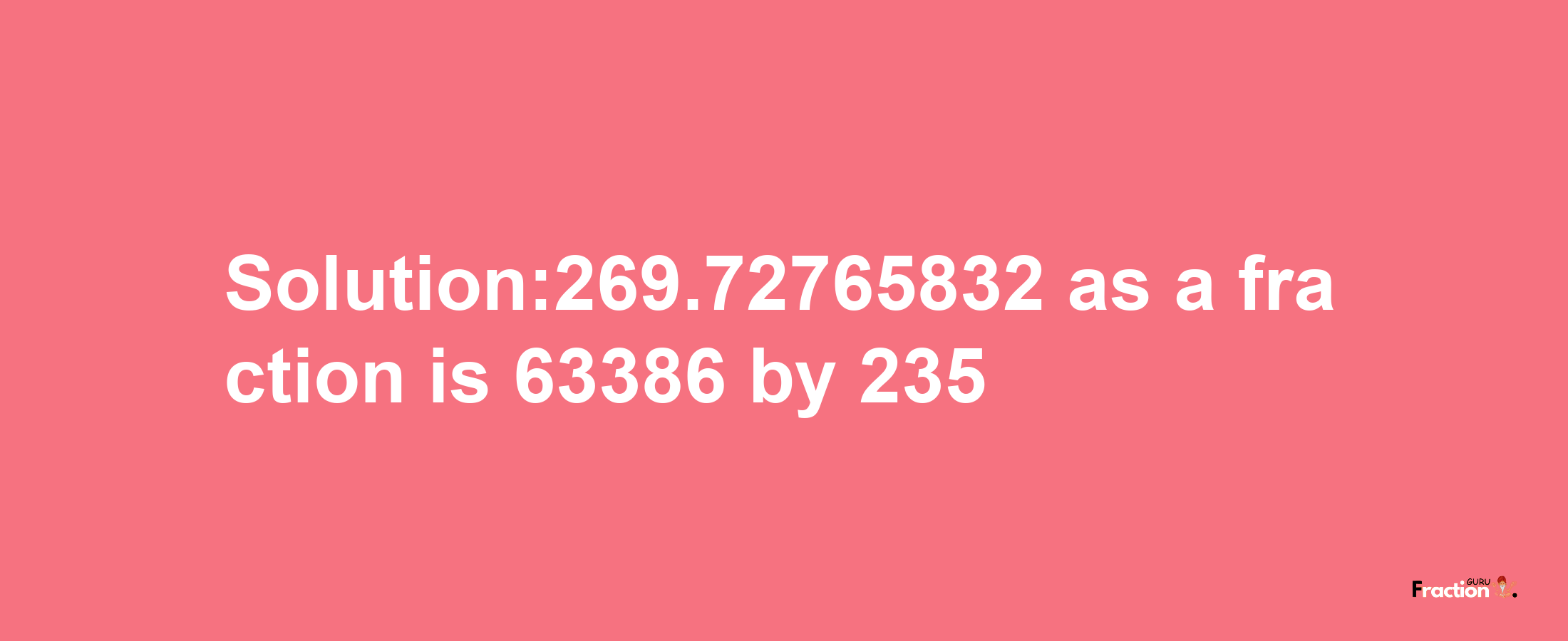 Solution:269.72765832 as a fraction is 63386/235