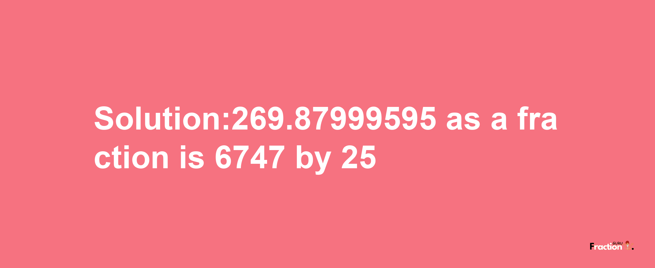 Solution:269.87999595 as a fraction is 6747/25