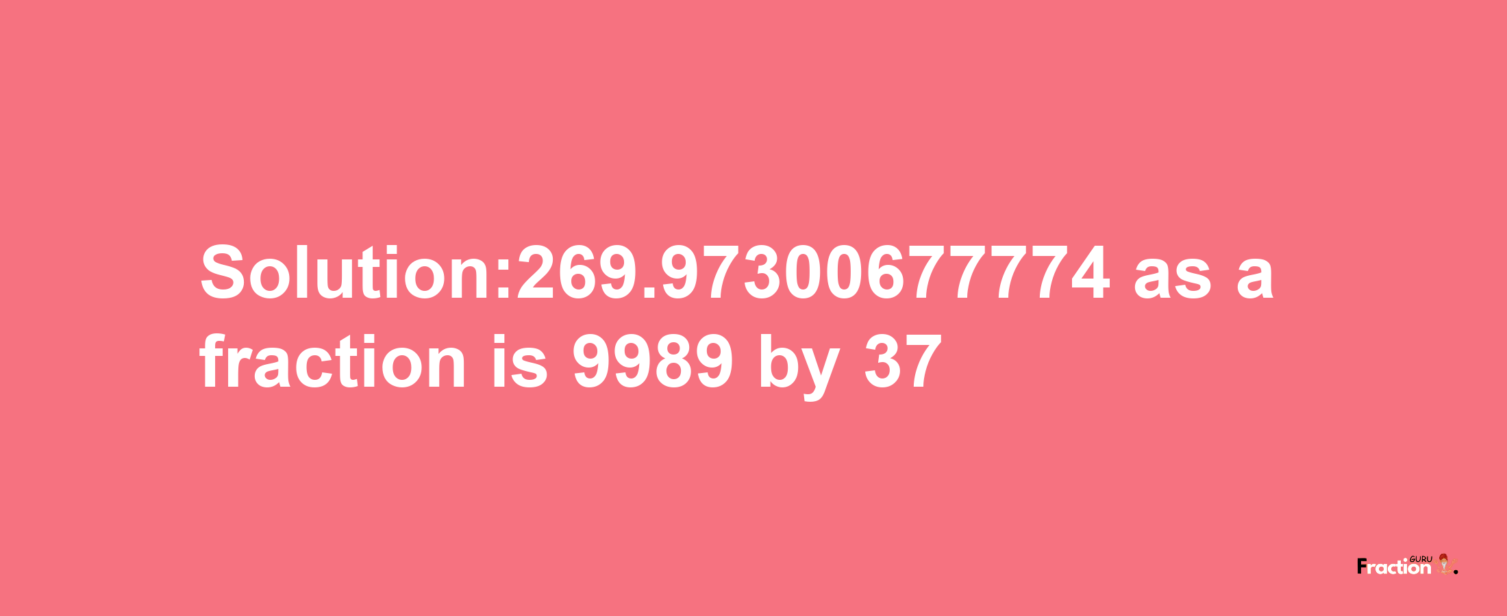 Solution:269.97300677774 as a fraction is 9989/37