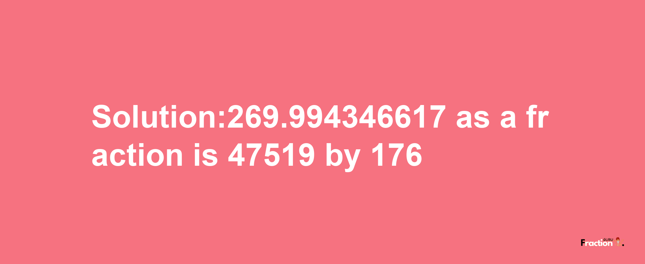 Solution:269.994346617 as a fraction is 47519/176