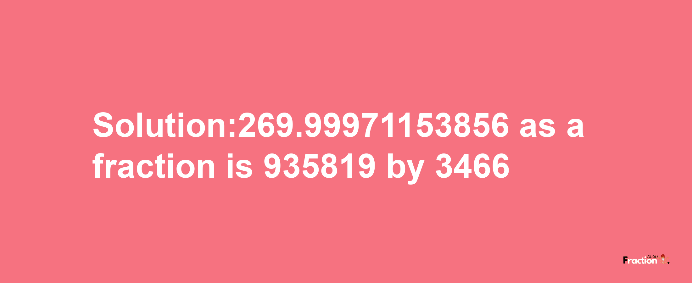 Solution:269.99971153856 as a fraction is 935819/3466