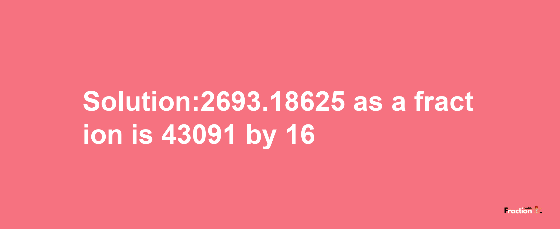 Solution:2693.18625 as a fraction is 43091/16