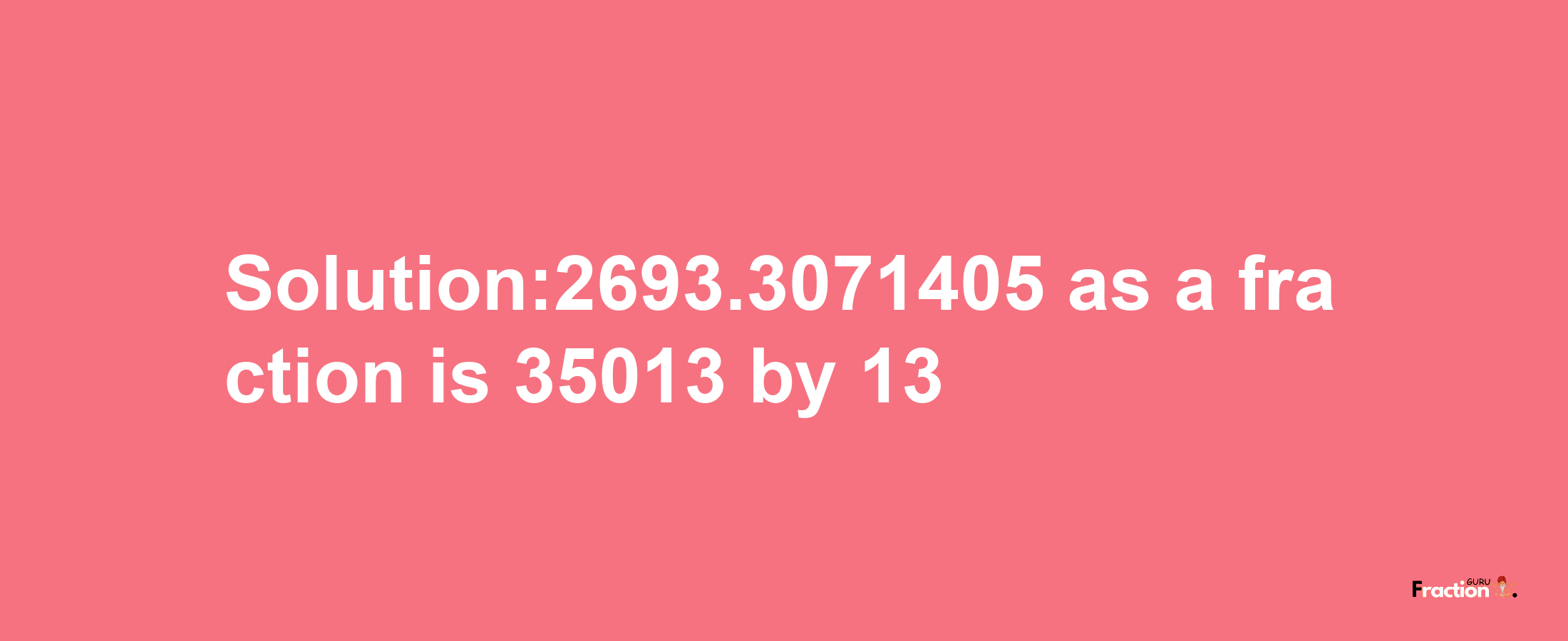 Solution:2693.3071405 as a fraction is 35013/13