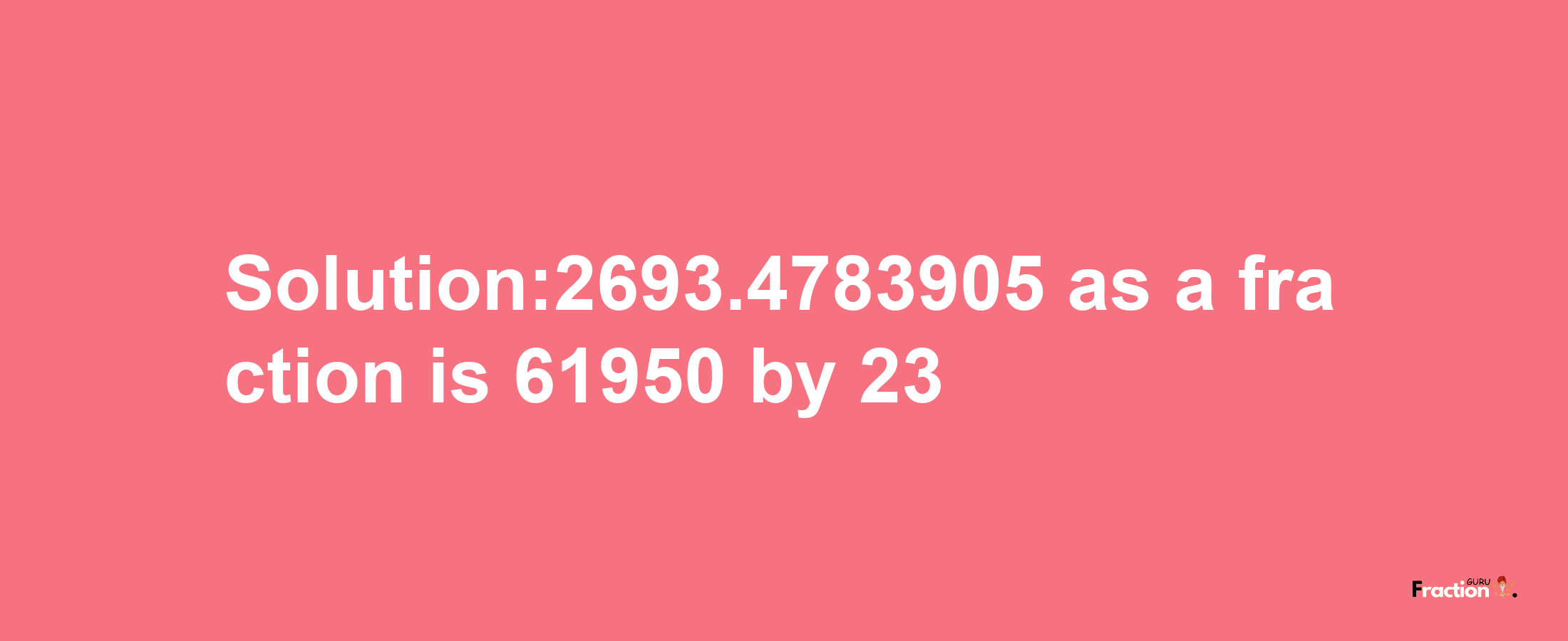 Solution:2693.4783905 as a fraction is 61950/23