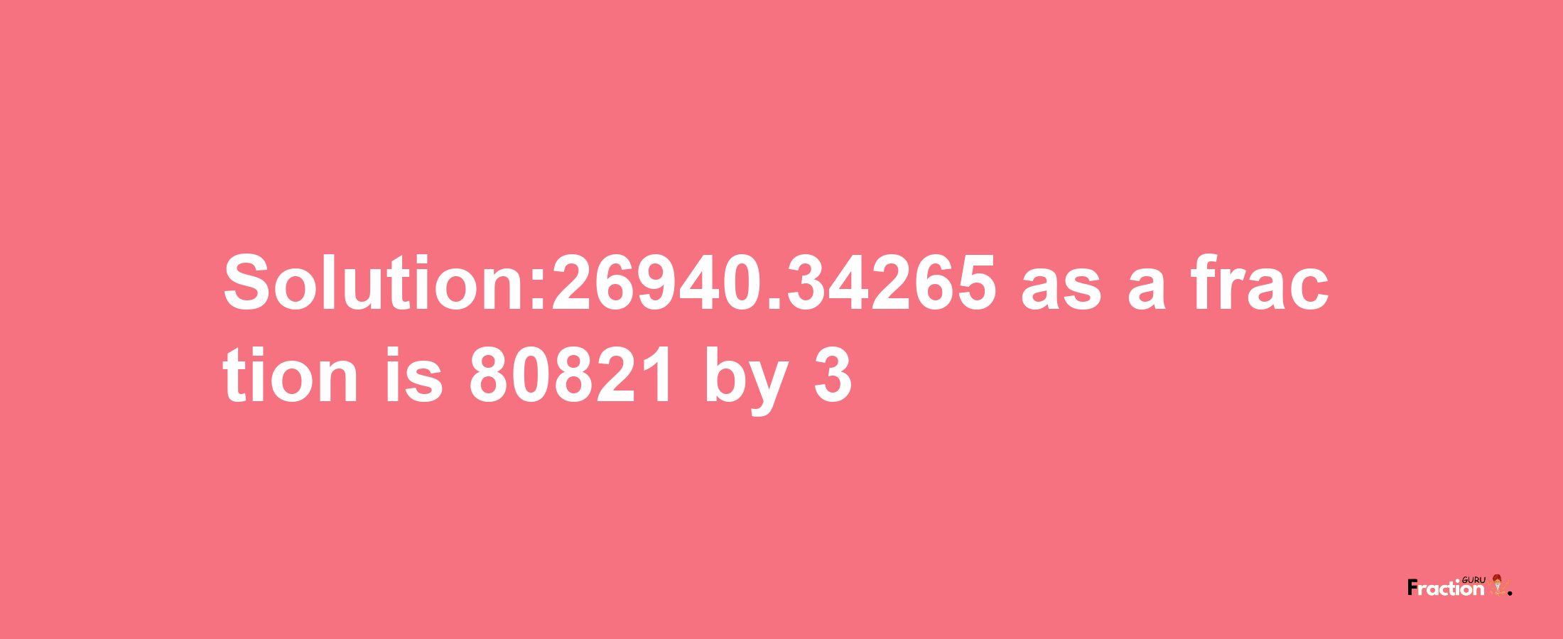 Solution:26940.34265 as a fraction is 80821/3