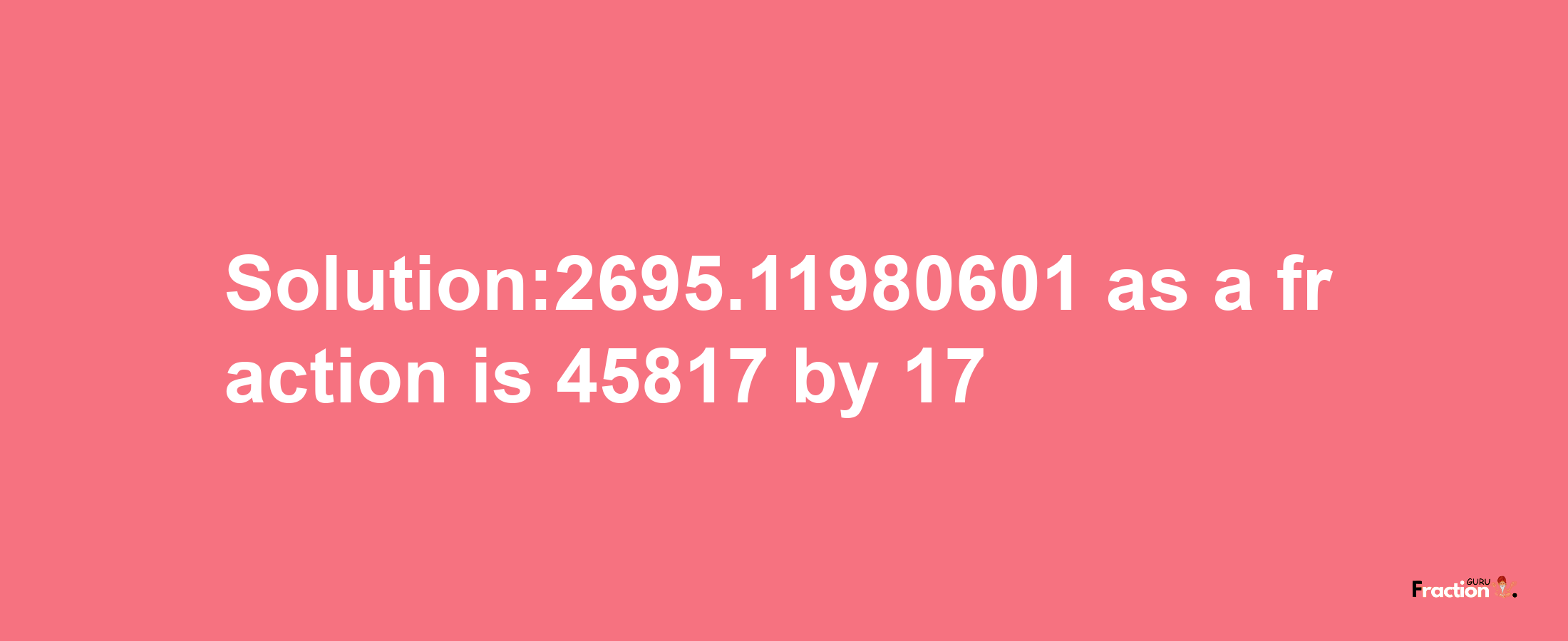 Solution:2695.11980601 as a fraction is 45817/17