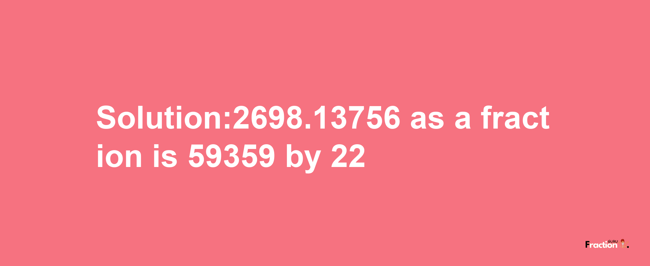 Solution:2698.13756 as a fraction is 59359/22